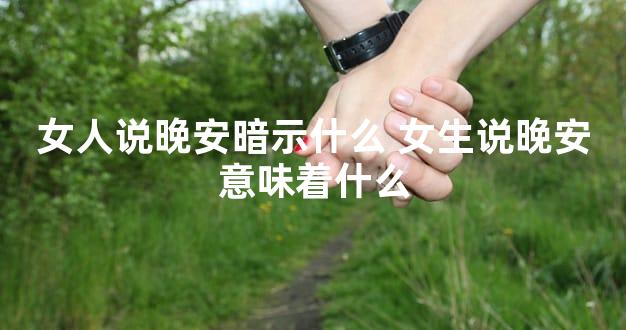 女人说晚安暗示什么 女生说晚安意味着什么